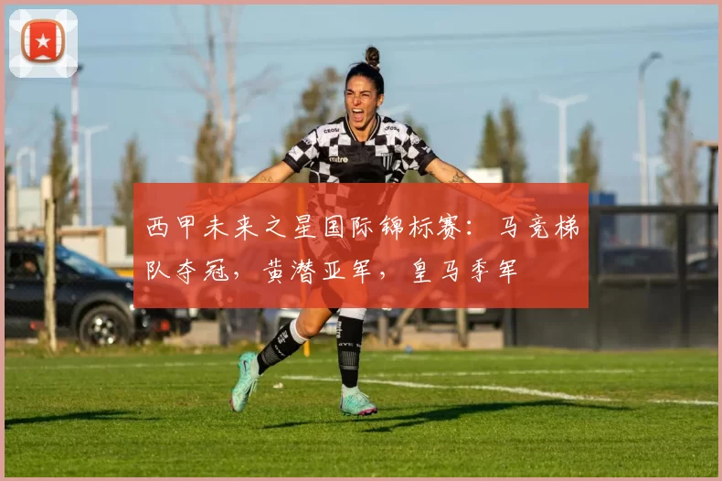 西甲未来之星国际锦标赛：马竞梯队夺冠，黄潜亚军，皇马季军