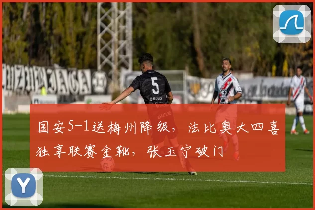 国安5-1送梅州降级，法比奥大四喜独享联赛金靴，张玉宁破门
